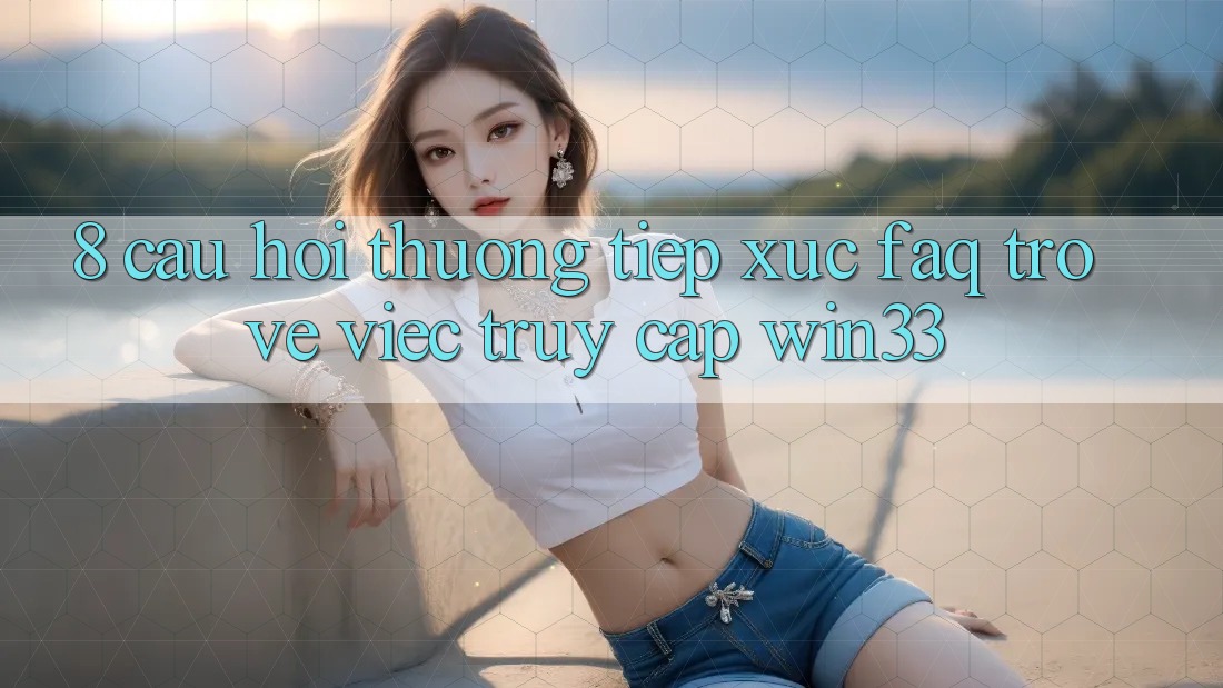 8. Câu Hỏi Thường Tiếp xúc (FAQ) Trở về Việc Truy Cập Win33 8. Câu Hỏi Thường Tiếp xúc (FAQ) Trở về Việc Truy Cập Win33