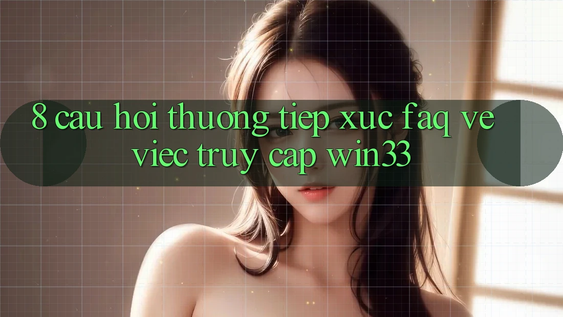 8. Câu Hỏi Thường Tiếp xúc (FAQ) Về Việc Truy Cập Win33