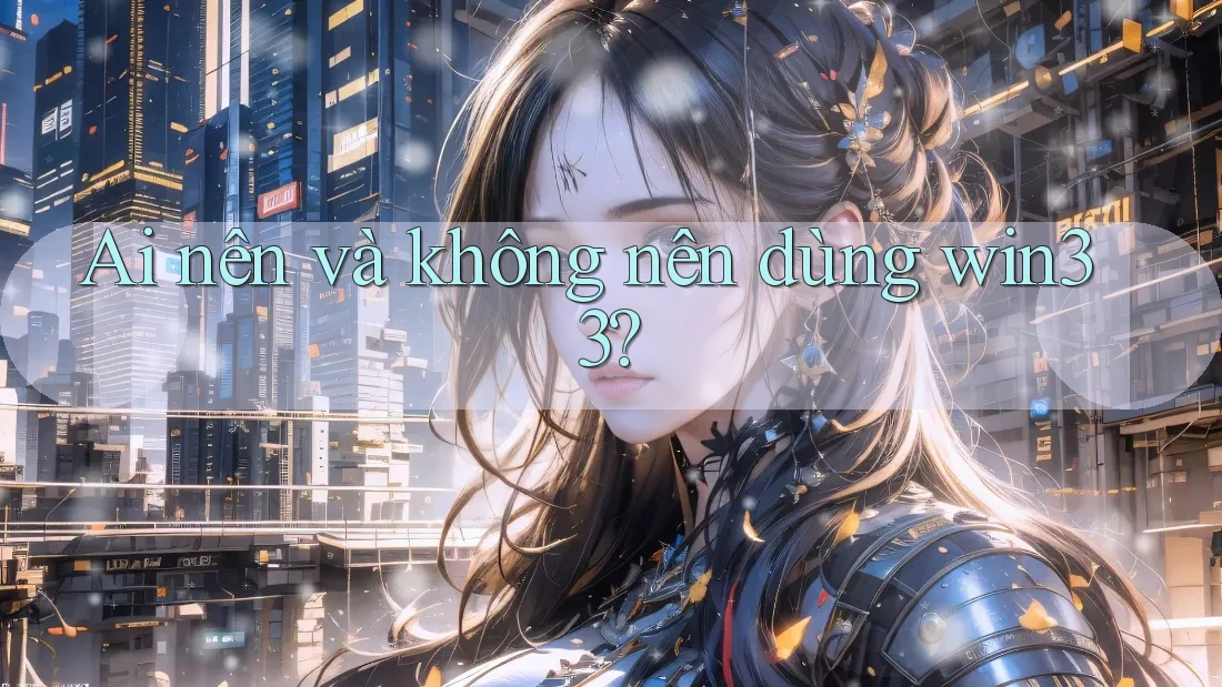 Ai nên và không nên dùng win33?