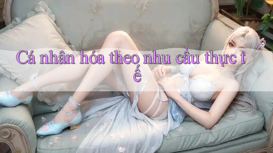 Cá nhân hóa theo nhu cầu thực tế Cá nhân hóa theo nhu cầu thực tế