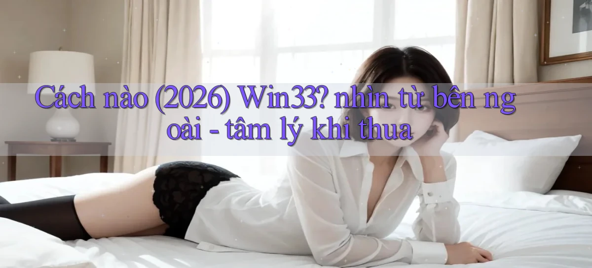 Cách nào (2026) Win33 nhìn từ bên ngoài   tâm lý khi thua
