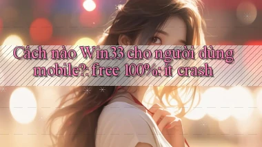 Cách nào Win33 cho người dùng mobile free 100% ít crash