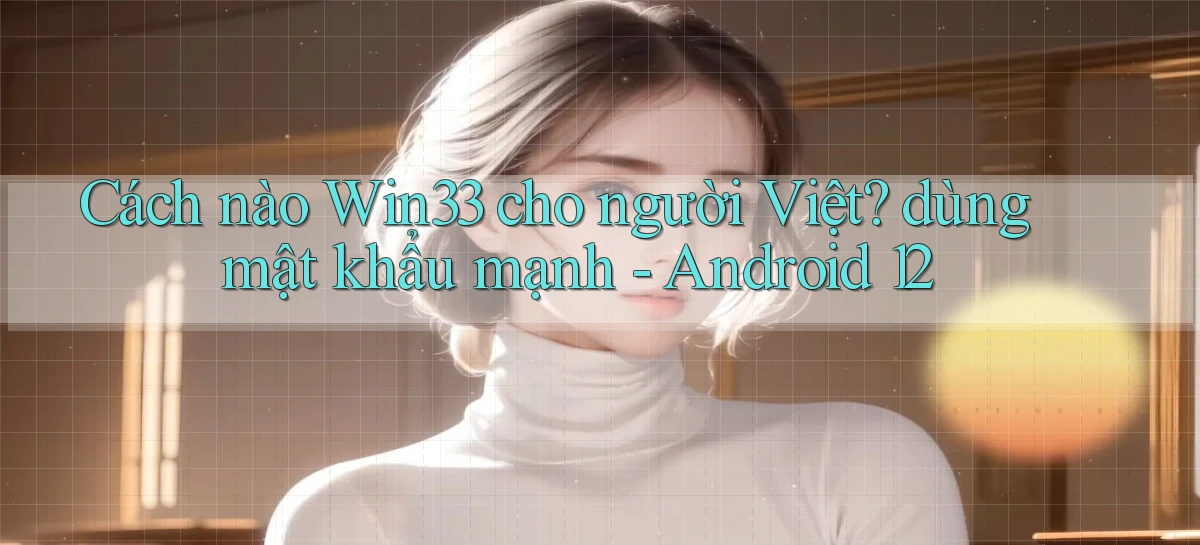 Cách nào Win33 cho người Việt dùng mật khẩu mạnh   Android 12