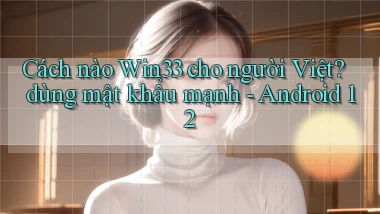 Cách nào Win33 cho người Việt dùng mật khẩu mạnh   Android 12