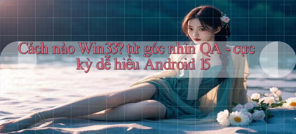 Cách nào Win33 từ góc nhìn QA   cực kỳ dễ hiểu Android 15