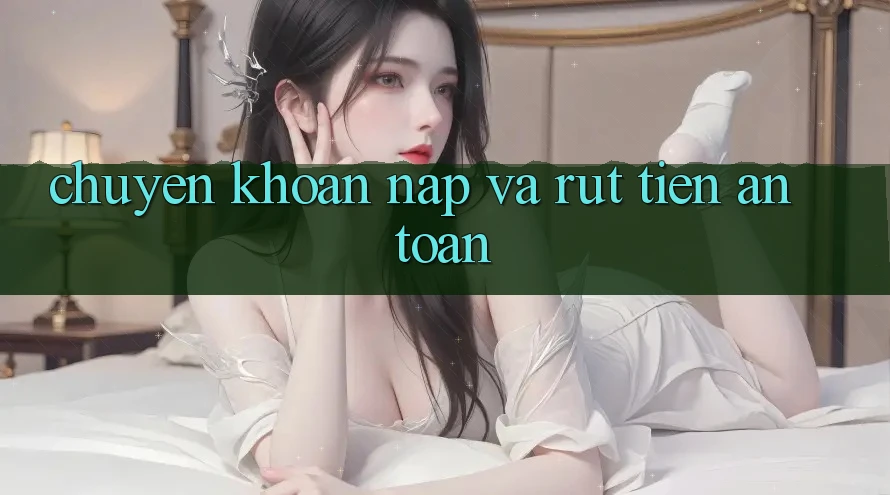 Chuyển khoản Nạp và Rút tiền an toàn Chuyển khoản Nạp và Rút tiền an toàn