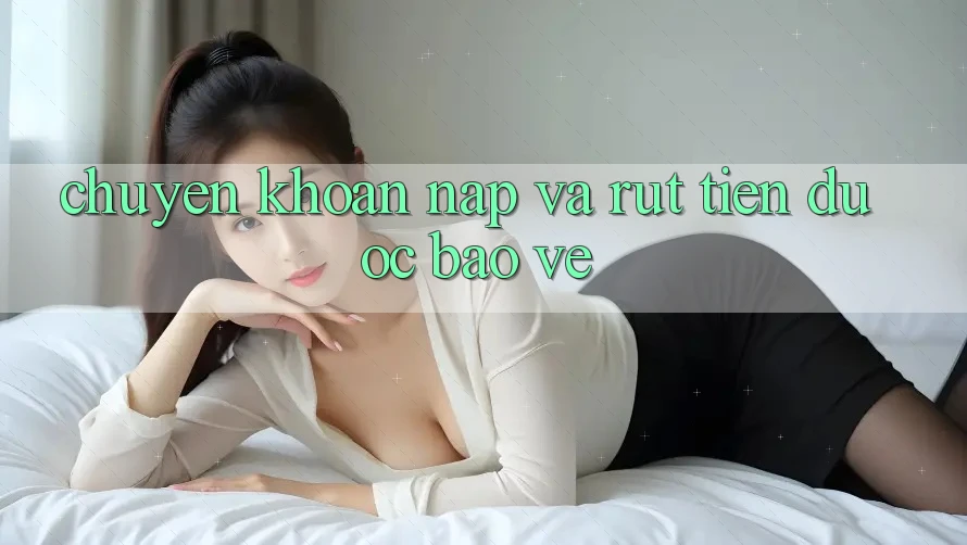 Chuyển khoản Nạp và Rút tiền được bảo vệ