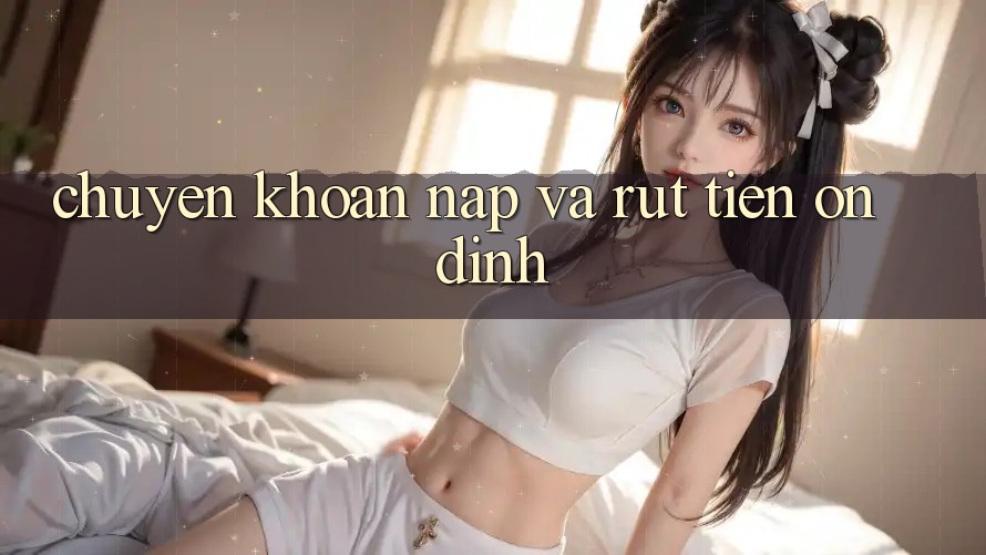 Chuyển khoản Nạp và Rút tiền ổn định