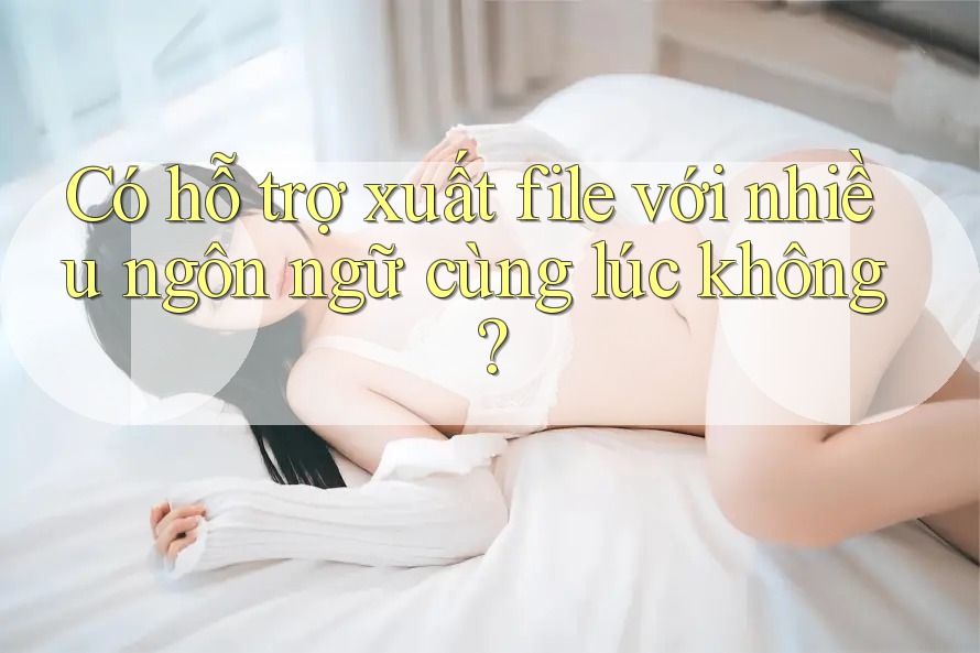 Có hỗ trợ xuất file với nhiều ngôn ngữ cùng lúc không?