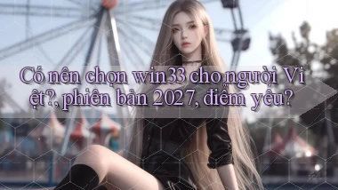Có nên chọn win33 cho người Việt, phiên bản 2027, điểm yếu