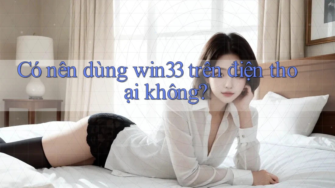 Có nên dùng win33 trên điện thoại không? Có nên dùng win33 trên điện thoại không?