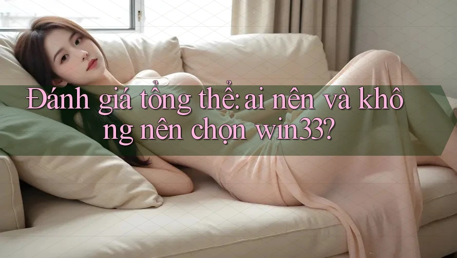 Đánh giá tổng thể: ai nên và không nên chọn win33?