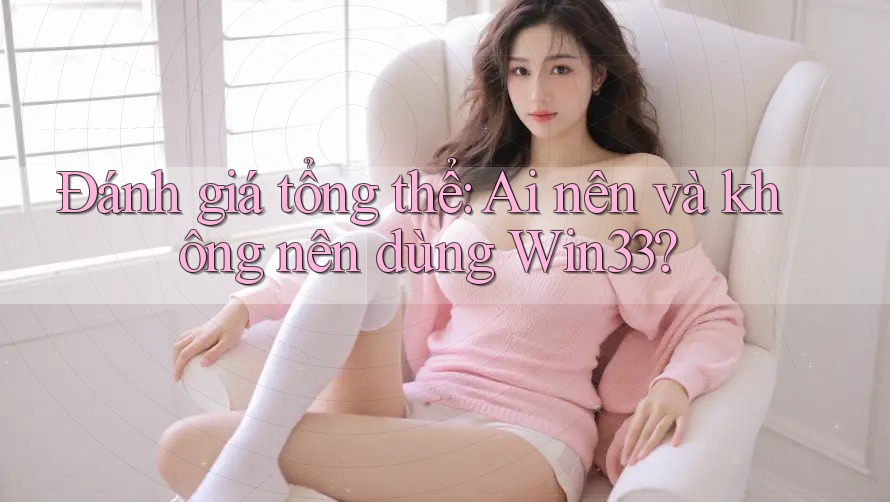 Đánh giá tổng thể: Ai nên và không nên dùng Win33?
