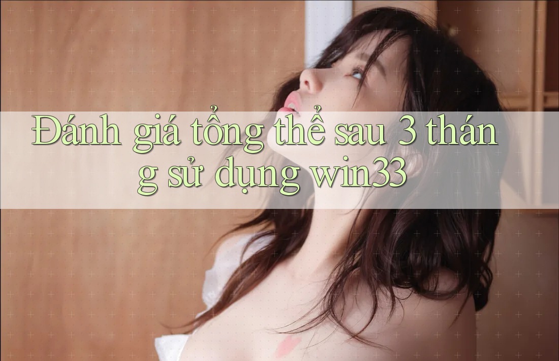 Đánh giá tổng thể sau 3 tháng sử dụng win33