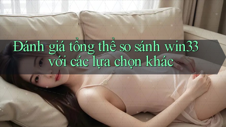 Đánh giá tổng thể so sánh win33 với các lựa chọn khác Đánh giá tổng thể so sánh win33 với các lựa chọn khác