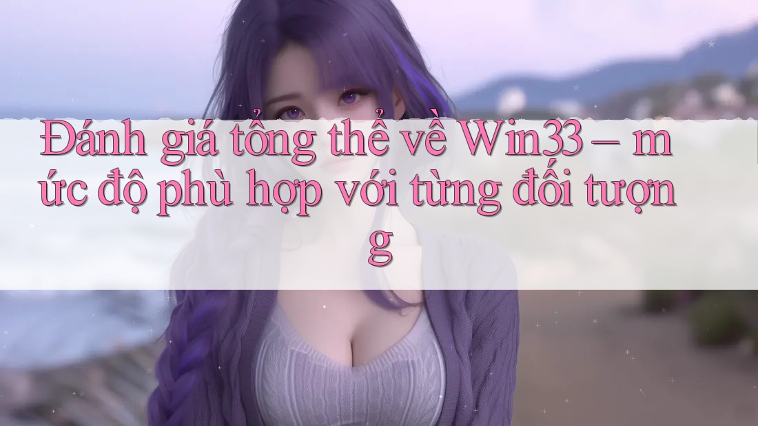 Đánh giá tổng thể về Win33 – mức độ phù hợp với từng đối tượng