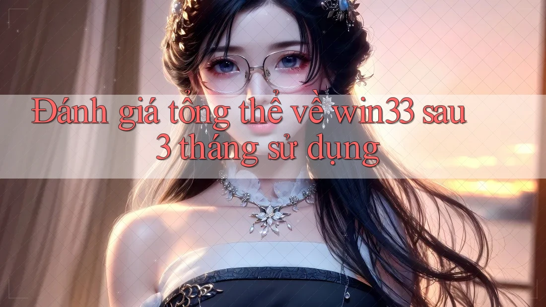 Đánh giá tổng thể về win33 sau 3 tháng sử dụng