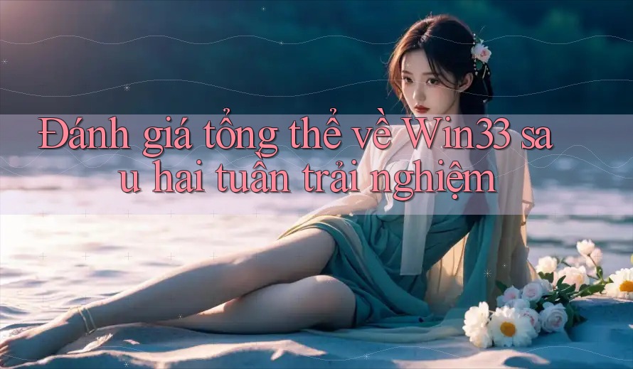 Đánh giá tổng thể về Win33 sau hai tuần trải nghiệm