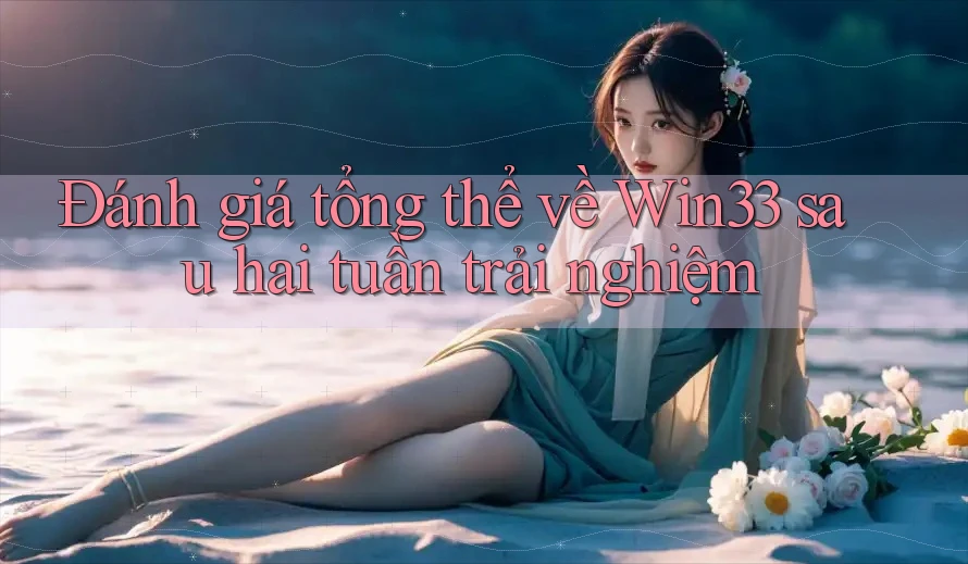 Đánh giá tổng thể về Win33 sau hai tuần trải nghiệm Đánh giá tổng thể về Win33 sau hai tuần trải nghiệm