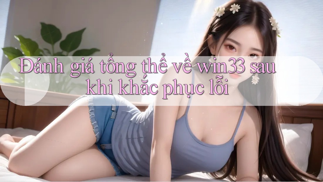 Đánh giá tổng thể về win33 sau khi khắc phục lỗi