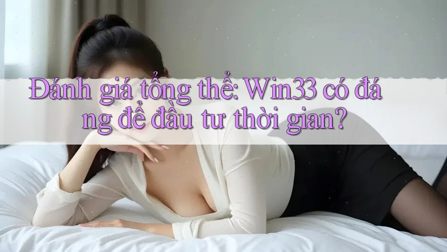 Đánh giá tổng thể: Win33 có đáng để đầu tư thời gian?