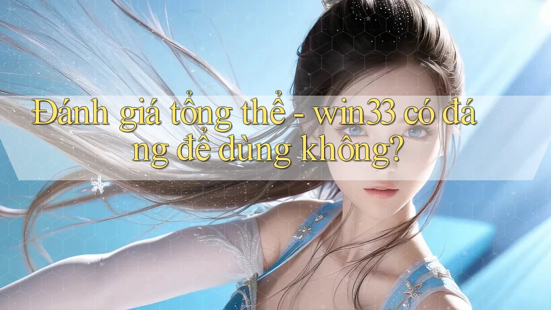 Đánh giá tổng thể - win33 có đáng để dùng không?