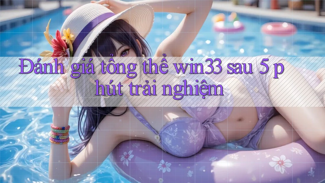 Đánh giá tổng thể win33 sau 5 phút trải nghiệm