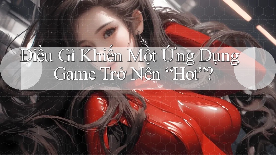 Điều Gì Khiến Một Ứng Dụng Game Trở Nên “Hot”?