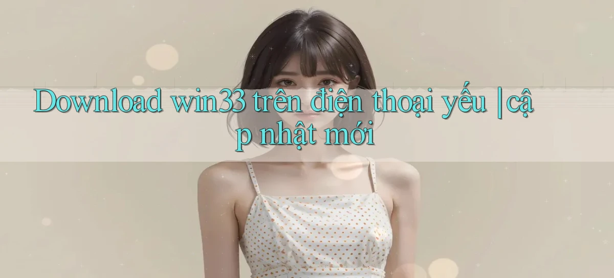 Download win33 trên điện thoại yếu cập nhật mới