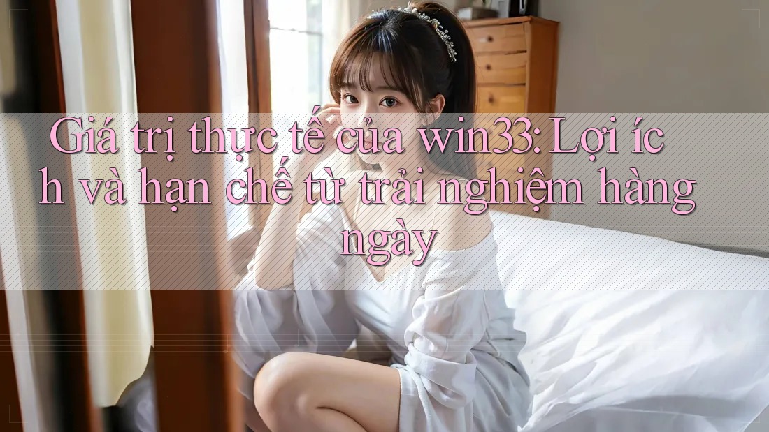 Giá trị thực tế của win33: Lợi ích và hạn chế từ trải nghiệm hàng ngày Giá trị thực tế của win33: Lợi ích và hạn chế từ trải nghiệm hàng ngày
