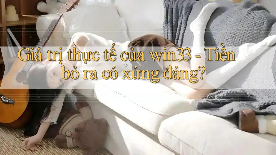 Giá trị thực tế của win33 - Tiền bỏ ra có xứng đáng? Giá trị thực tế của win33 - Tiền bỏ ra có xứng đáng?