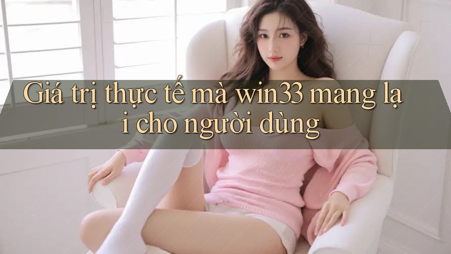 Giá trị thực tế mà win33 mang lại cho người dùng