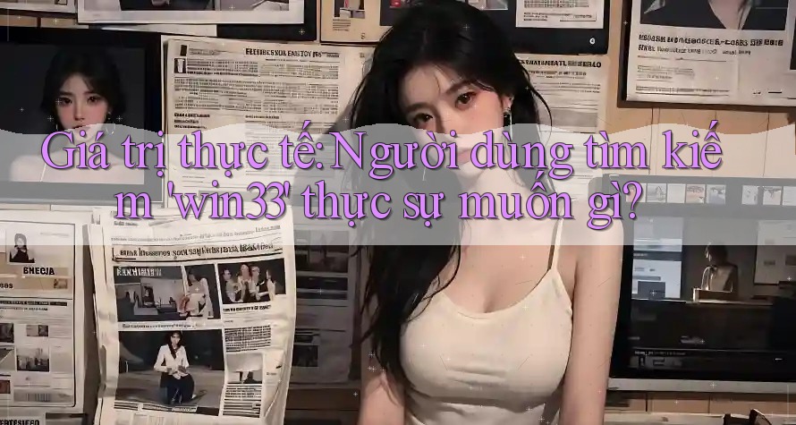 Giá trị thực tế: Người dùng tìm kiếm 'win33' thực sự muốn gì? Giá trị thực tế: Người dùng tìm kiếm 'win33' thực sự muốn gì?