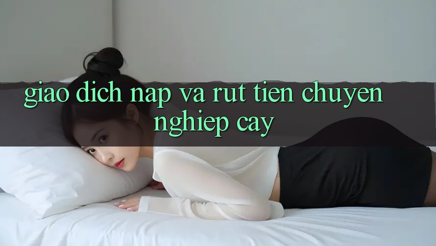 Giao dịch Nạp và Rút tiền chuyên nghiệp cậy