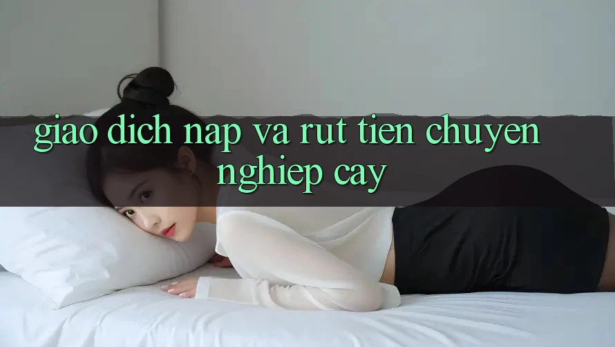 Giao dịch Nạp và Rút tiền chuyên nghiệp cậy