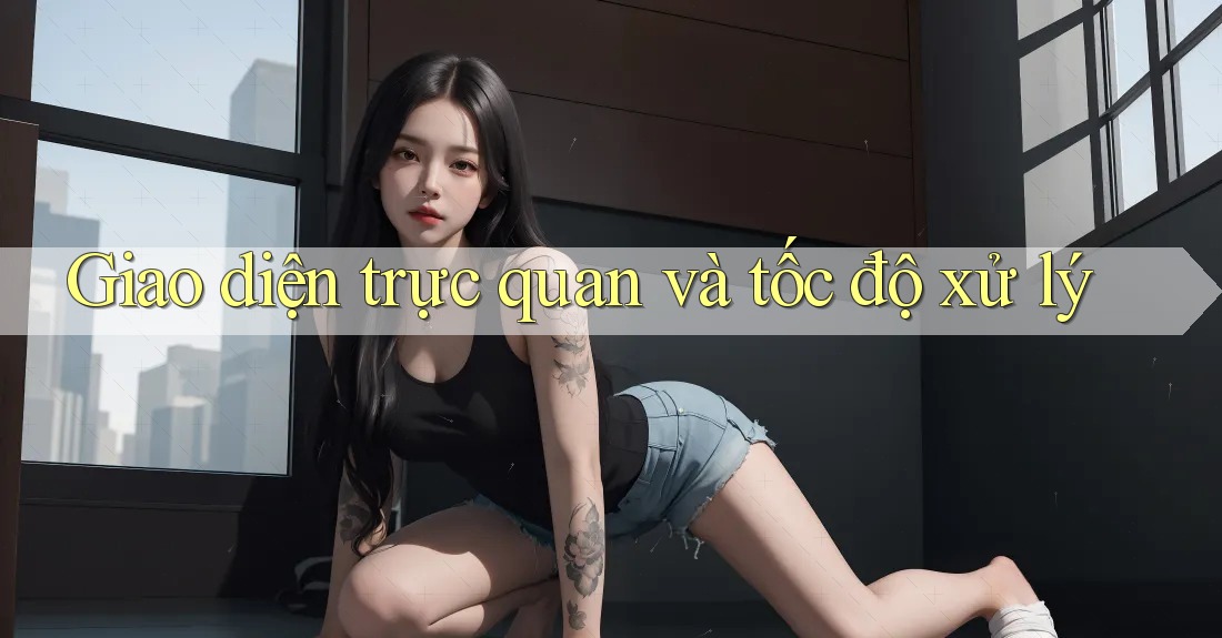 Giao diện trực quan và tốc độ xử lý