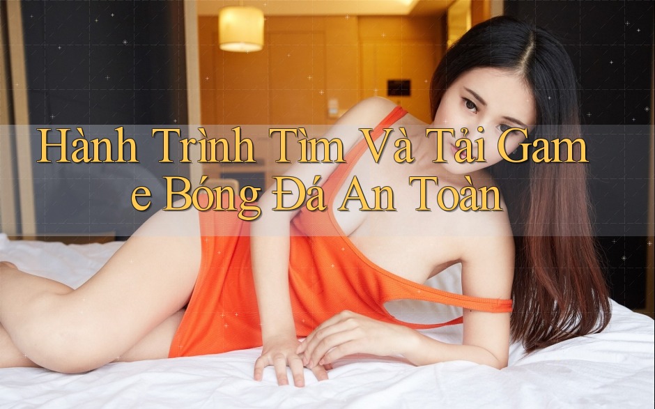 Hành Trình Tìm Và Tải Game Bóng Đá An Toàn