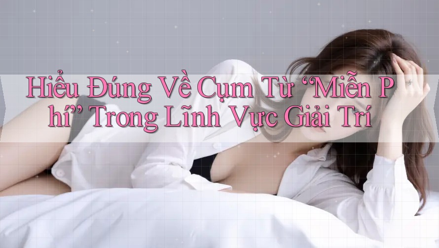 Hiểu Đúng Về Cụm Từ “Miễn Phí” Trong Lĩnh Vực Giải Trí