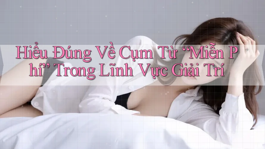 Hiểu Đúng Về Cụm Từ “Miễn Phí” Trong Lĩnh Vực Giải Trí