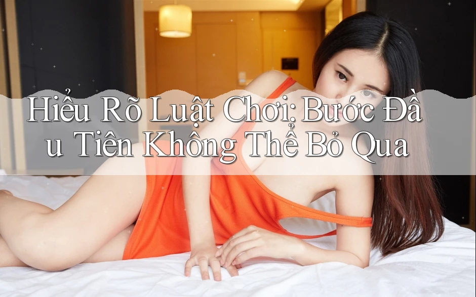Hiểu Rõ Luật Chơi: Bước Đầu Tiên Không Thể Bỏ Qua