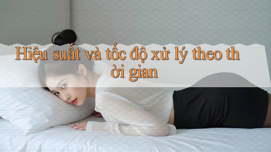 Hiệu suất và tốc độ xử lý theo thời gian