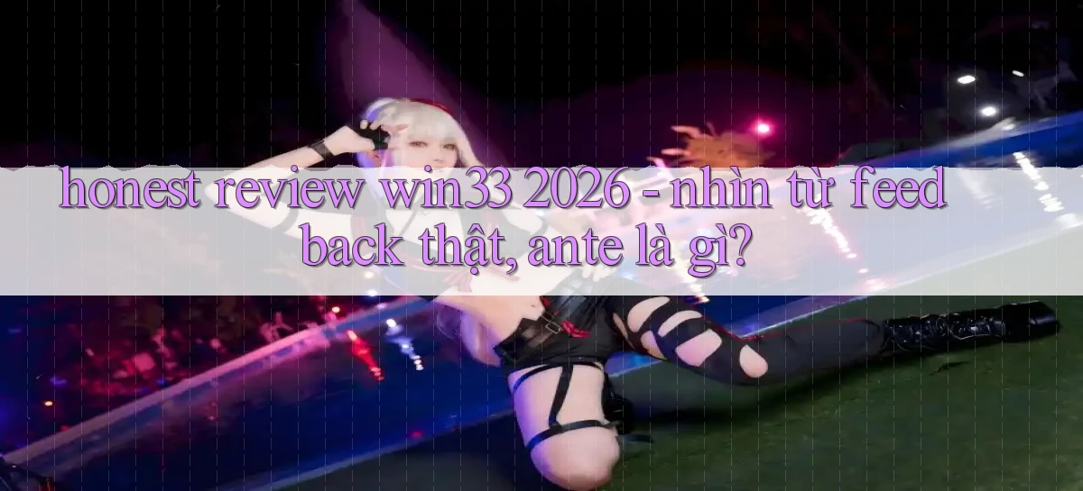 honest review win33 2026   nhìn từ feedback thật, ante là gì