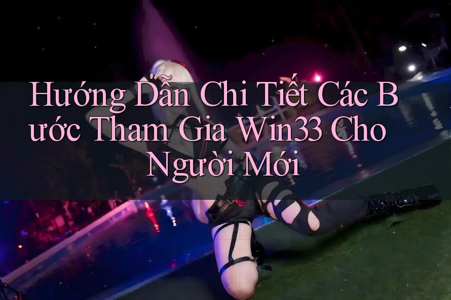 Hướng Dẫn Chi Tiết Các Bước Tham Gia Win33 Cho Người Mới