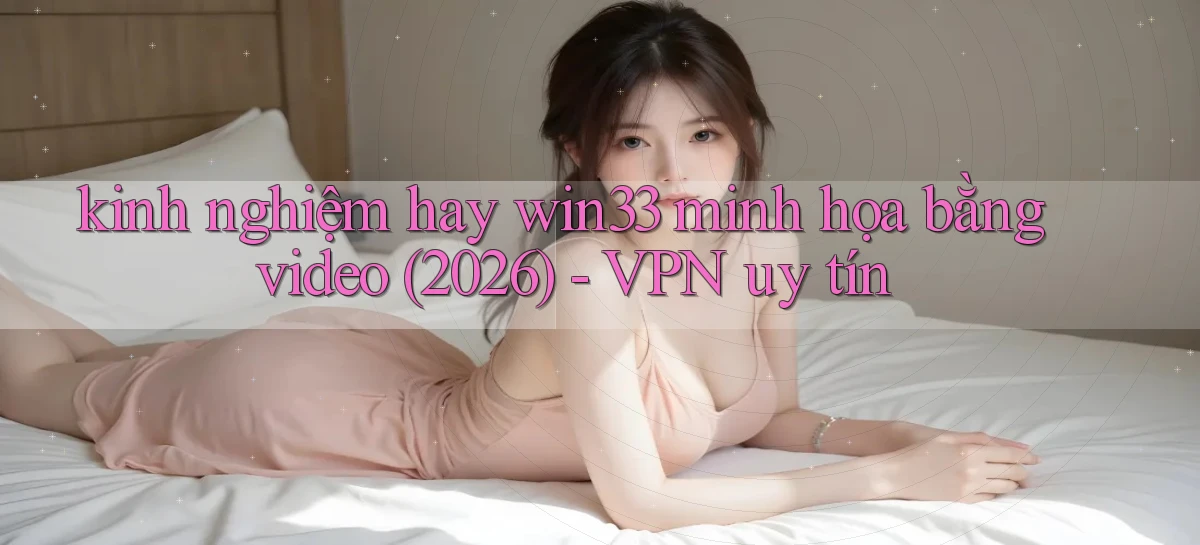 kinh nghiệm hay win33 minh họa bằng video (2026)   VPN uy tín