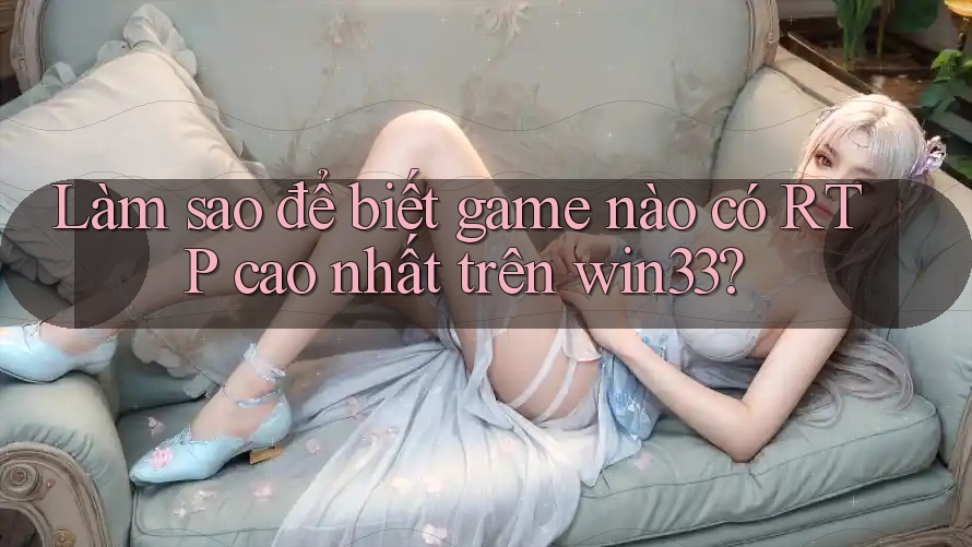 Làm sao để biết game nào có RTP cao nhất trên win33?