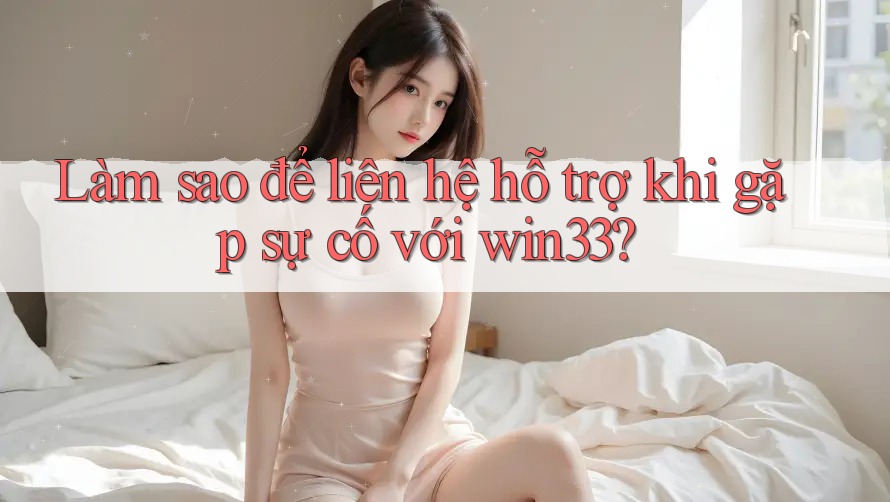 Làm sao để liên hệ hỗ trợ khi gặp sự cố với win33?