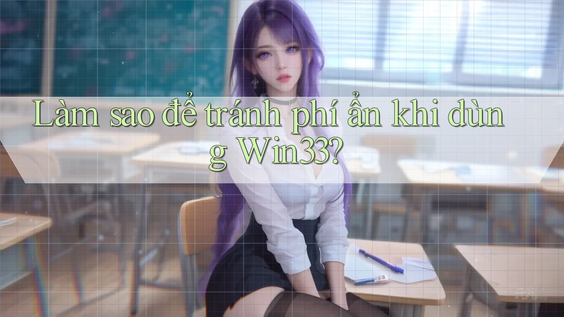 Làm sao để tránh phí ẩn khi dùng Win33?