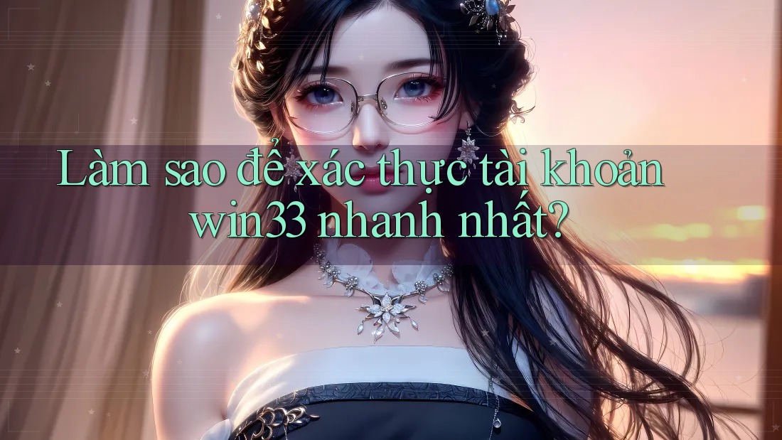 Làm sao để xác thực tài khoản win33 nhanh nhất?