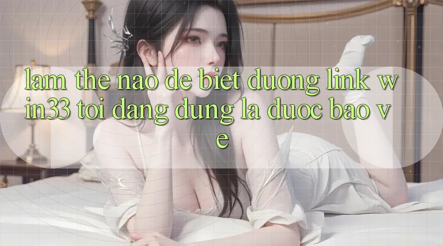 Làm thế nào để biết đường link Win33 tôi đang dùng là được bảo vệ? Làm thế nào để biết đường link Win33 tôi đang dùng là được bảo vệ?