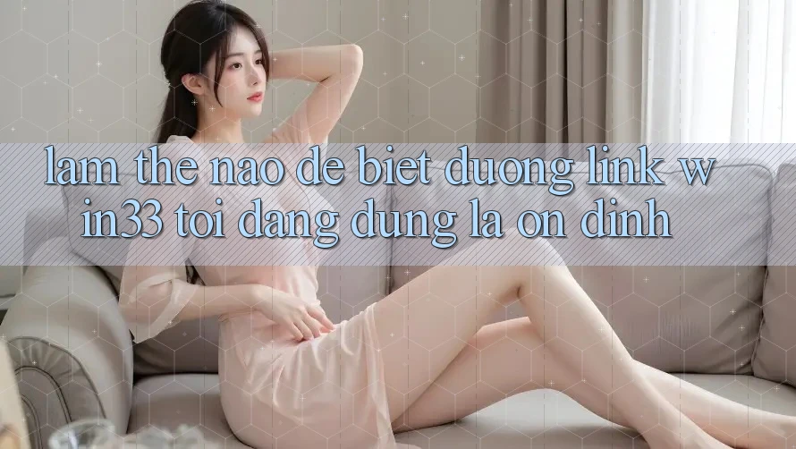 Làm thế nào để biết đường link Win33 tôi đang dùng là ổn định?